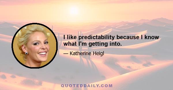 I like predictability because I know what I'm getting into.