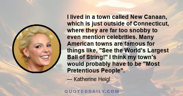 I lived in a town called New Canaan, which is just outside of Connecticut, where they are far too snobby to even mention celebrities. Many American towns are famous for things like, See the World's Largest Ball of