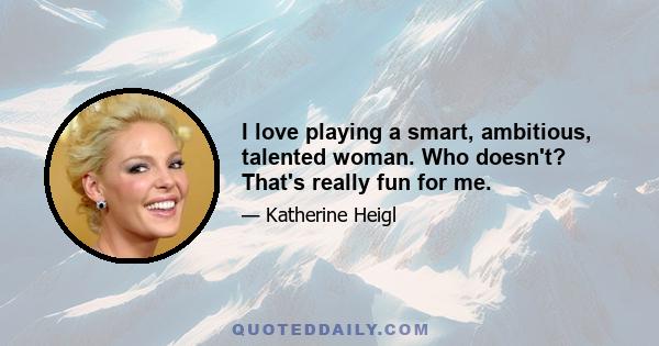 I love playing a smart, ambitious, talented woman. Who doesn't? That's really fun for me.