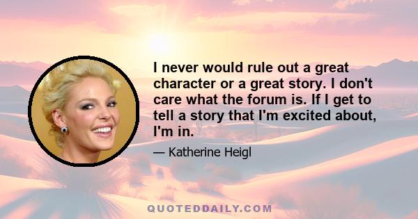 I never would rule out a great character or a great story. I don't care what the forum is. If I get to tell a story that I'm excited about, I'm in.