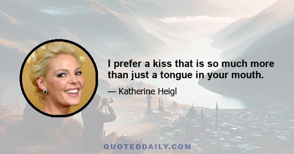 I prefer a kiss that is so much more than just a tongue in your mouth.