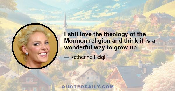 I still love the theology of the Mormon religion and think it is a wonderful way to grow up.