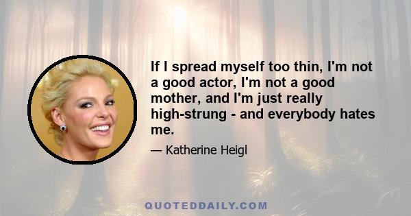 If I spread myself too thin, I'm not a good actor, I'm not a good mother, and I'm just really high-strung - and everybody hates me.