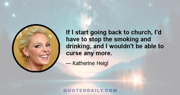 If I start going back to church, I'd have to stop the smoking and drinking, and I wouldn't be able to curse any more.