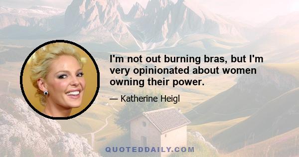 I'm not out burning bras, but I'm very opinionated about women owning their power.