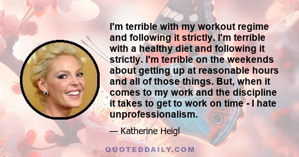 I'm terrible with my workout regime and following it strictly. I'm terrible with a healthy diet and following it strictly. I'm terrible on the weekends about getting up at reasonable hours and all of those things. But,