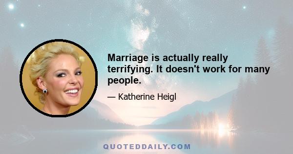 Marriage is actually really terrifying. It doesn't work for many people.