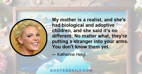 My mother is a realist, and she's had biological and adoptive children, and she said it's no different: No matter what, they're putting a stranger into your arms. You don't know them yet.