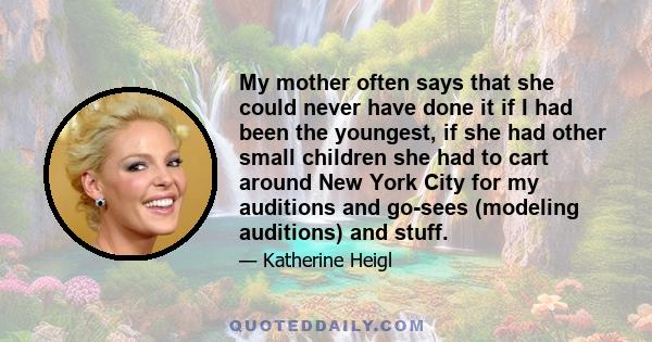 My mother often says that she could never have done it if I had been the youngest, if she had other small children she had to cart around New York City for my auditions and go-sees (modeling auditions) and stuff.