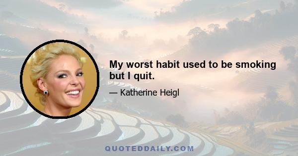 My worst habit used to be smoking but I quit.