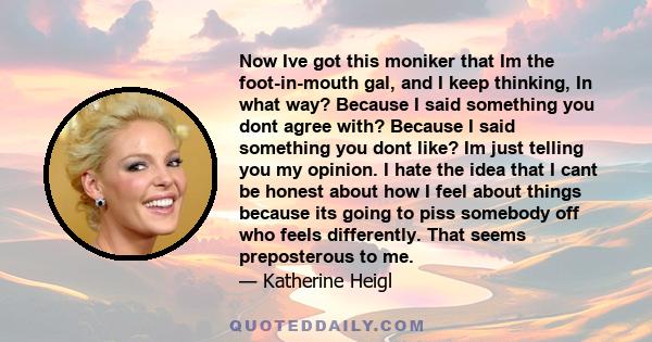 Now Ive got this moniker that Im the foot-in-mouth gal, and I keep thinking, In what way? Because I said something you dont agree with? Because I said something you dont like? Im just telling you my opinion. I hate the