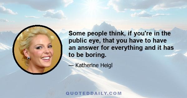 Some people think, if you're in the public eye, that you have to have an answer for everything and it has to be boring.