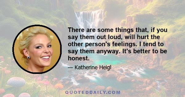 There are some things that, if you say them out loud, will hurt the other person's feelings. I tend to say them anyway. It's better to be honest.