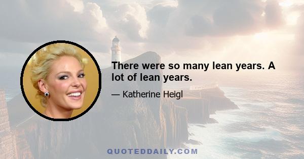 There were so many lean years. A lot of lean years.