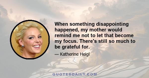 When something disappointing happened, my mother would remind me not to let that become my focus. There's still so much to be grateful for.