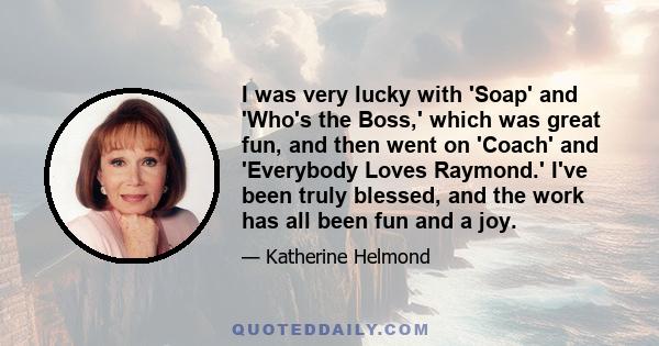 I was very lucky with 'Soap' and 'Who's the Boss,' which was great fun, and then went on 'Coach' and 'Everybody Loves Raymond.' I've been truly blessed, and the work has all been fun and a joy.