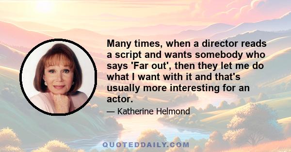 Many times, when a director reads a script and wants somebody who says 'Far out', then they let me do what I want with it and that's usually more interesting for an actor.