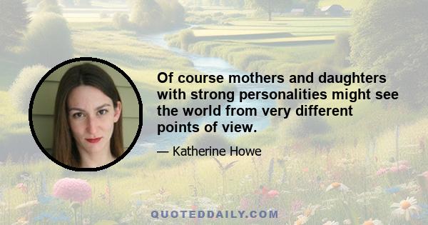 Of course mothers and daughters with strong personalities might see the world from very different points of view.