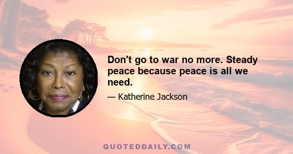 Don't go to war no more. Steady peace because peace is all we need.