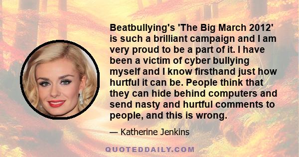 Beatbullying's 'The Big March 2012' is such a brilliant campaign and I am very proud to be a part of it. I have been a victim of cyber bullying myself and I know firsthand just how hurtful it can be. People think that