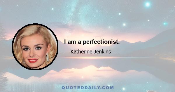 I am a perfectionist.