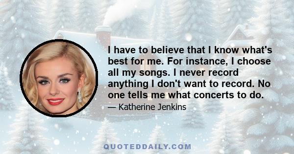 I have to believe that I know what's best for me. For instance, I choose all my songs. I never record anything I don't want to record. No one tells me what concerts to do.