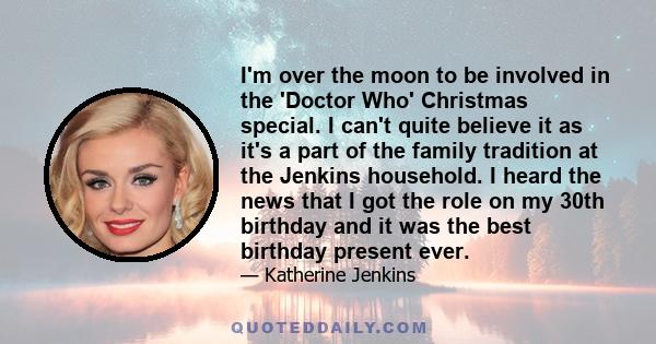 I'm over the moon to be involved in the 'Doctor Who' Christmas special. I can't quite believe it as it's a part of the family tradition at the Jenkins household. I heard the news that I got the role on my 30th birthday