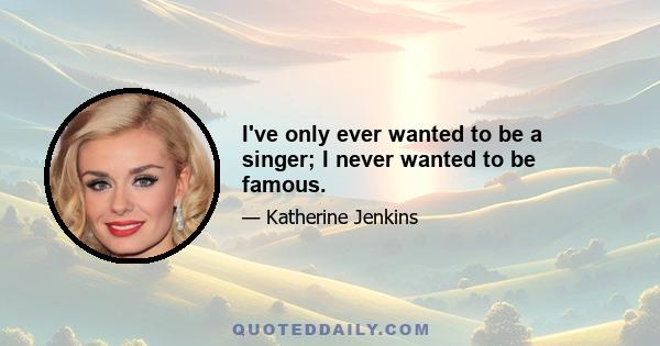 I've only ever wanted to be a singer; I never wanted to be famous.