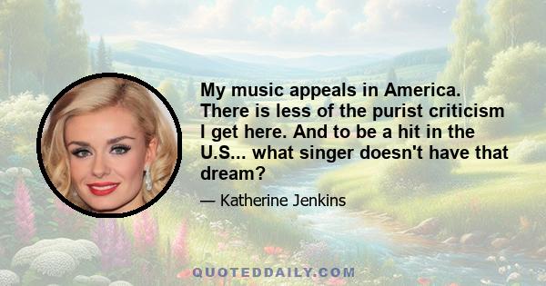 My music appeals in America. There is less of the purist criticism I get here. And to be a hit in the U.S... what singer doesn't have that dream?