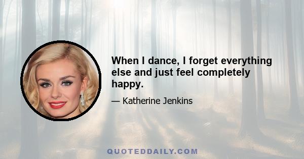 When I dance, I forget everything else and just feel completely happy.