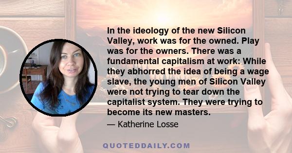 In the ideology of the new Silicon Valley, work was for the owned. Play was for the owners. There was a fundamental capitalism at work: While they abhorred the idea of being a wage slave, the young men of Silicon Valley 