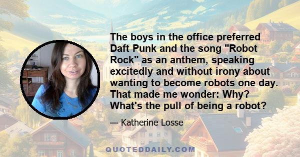 The boys in the office preferred Daft Punk and the song Robot Rock as an anthem, speaking excitedly and without irony about wanting to become robots one day. That made me wonder: Why? What's the pull of being a robot?