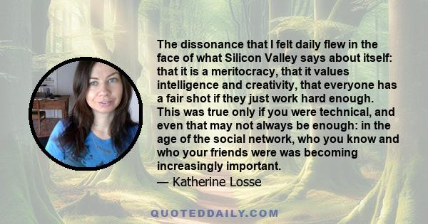 The dissonance that I felt daily flew in the face of what Silicon Valley says about itself: that it is a meritocracy, that it values intelligence and creativity, that everyone has a fair shot if they just work hard