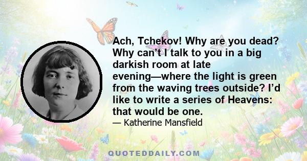 Ach, Tchekov! Why are you dead? Why can’t I talk to you in a big darkish room at late evening—where the light is green from the waving trees outside? I’d like to write a series of Heavens: that would be one.