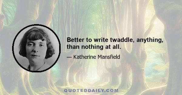 Better to write twaddle, anything, than nothing at all.