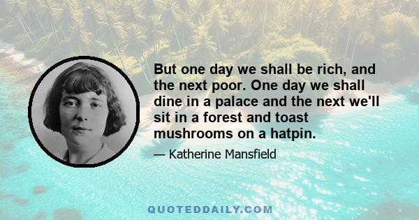 But one day we shall be rich, and the next poor. One day we shall dine in a palace and the next we'll sit in a forest and toast mushrooms on a hatpin.