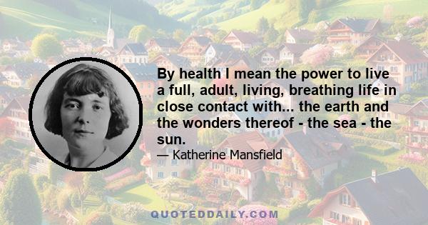 By health I mean the power to live a full, adult, living, breathing life in close contact with... the earth and the wonders thereof - the sea - the sun.