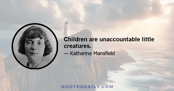 Children are unaccountable little creatures.