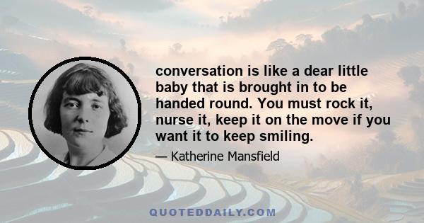 conversation is like a dear little baby that is brought in to be handed round. You must rock it, nurse it, keep it on the move if you want it to keep smiling.