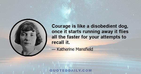 Courage is like a disobedient dog, once it starts running away it flies all the faster for your attempts to recall it.