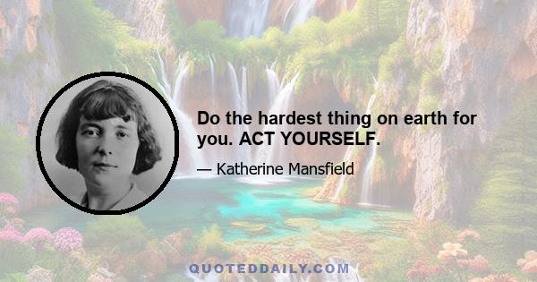 Do the hardest thing on earth for you. ACT YOURSELF.