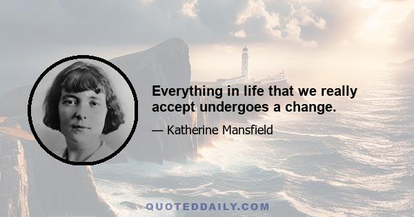 Everything in life that we really accept undergoes a change.