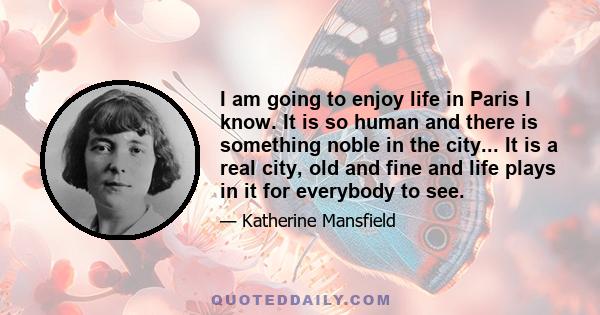 I am going to enjoy life in Paris I know. It is so human and there is something noble in the city... It is a real city, old and fine and life plays in it for everybody to see.