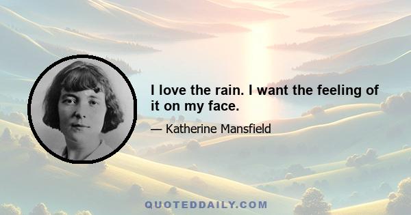 I love the rain. I want the feeling of it on my face.