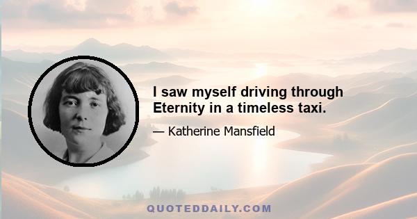 I saw myself driving through Eternity in a timeless taxi.