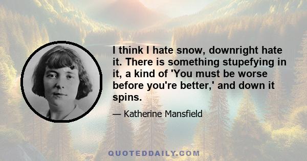 I think I hate snow, downright hate it. There is something stupefying in it, a kind of 'You must be worse before you're better,' and down it spins.