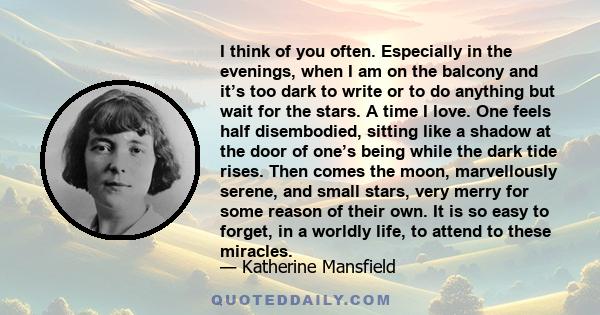 I think of you often. Especially in the evenings, when I am on the balcony and it’s too dark to write or to do anything but wait for the stars. A time I love. One feels half disembodied, sitting like a shadow at the