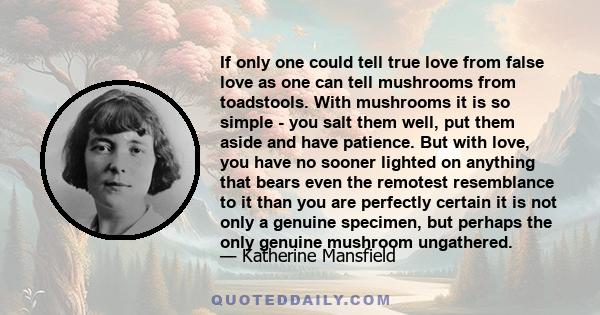 If only one could tell true love from false love as one can tell mushrooms from toadstools. With mushrooms it is so simple - you salt them well, put them aside and have patience. But with love, you have no sooner