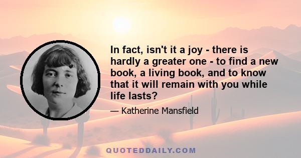 In fact, isn't it a joy - there is hardly a greater one - to find a new book, a living book, and to know that it will remain with you while life lasts?