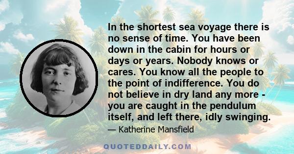 In the shortest sea voyage there is no sense of time. You have been down in the cabin for hours or days or years. Nobody knows or cares. You know all the people to the point of indifference. You do not believe in dry